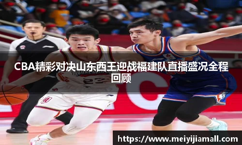 CBA精彩对决山东西王迎战福建队直播盛况全程回顾