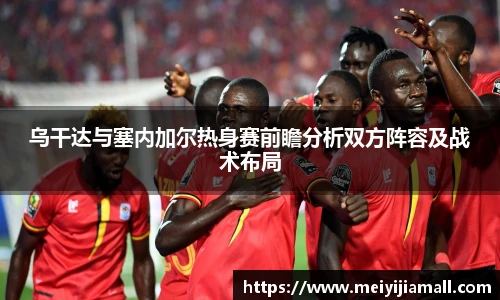 乌干达与塞内加尔热身赛前瞻分析双方阵容及战术布局